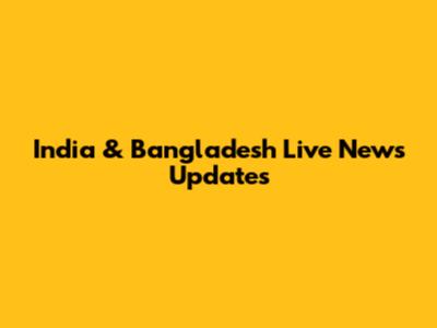 India & Bangladesh Live News Updates