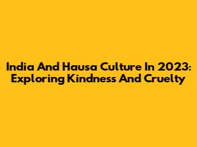 India And Hausa Culture In 2023: Exploring Kindness And Cruelty