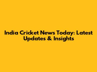 India Cricket News Today: Latest Updates & Insights