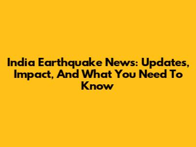 India Earthquake News: Updates, Impact, And What You Need To Know