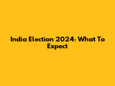 India Election 2024: What To Expect