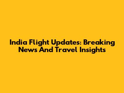 India Flight Updates: Breaking News And Travel Insights