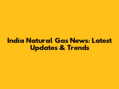India Natural Gas News: Latest Updates & Trends