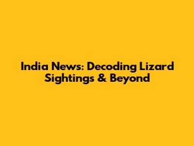 India News: Decoding Lizard Sightings & Beyond