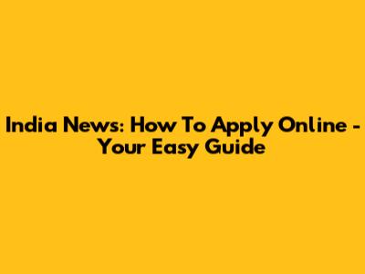 India News: How To Apply Online - Your Easy Guide