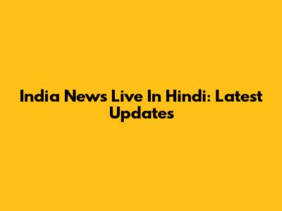 India News Live In Hindi: Latest Updates