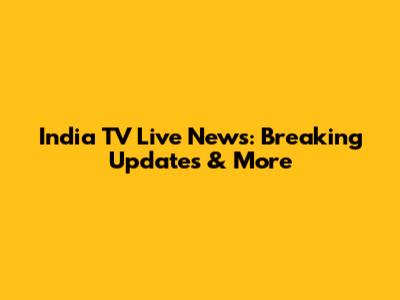 India TV Live News: Breaking Updates & More