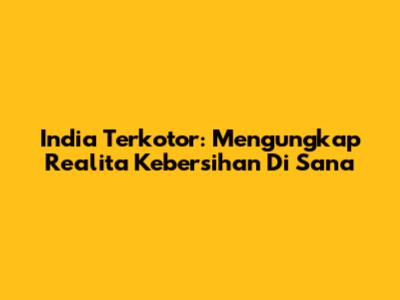 India Terkotor: Mengungkap Realita Kebersihan Di Sana