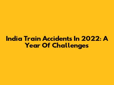 India Train Accidents In 2022: A Year Of Challenges