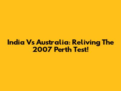 India Vs Australia: Reliving The 2007 Perth Test!