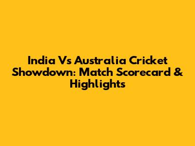India Vs Australia Cricket Showdown: Match Scorecard & Highlights