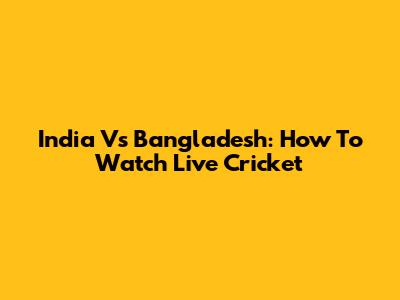 India Vs Bangladesh: How To Watch Live Cricket