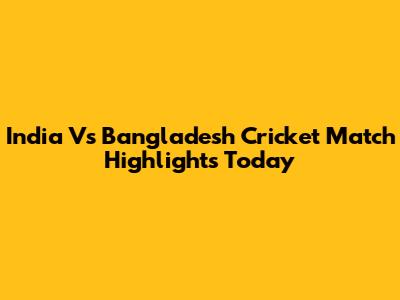 India Vs Bangladesh Cricket Match Highlights Today