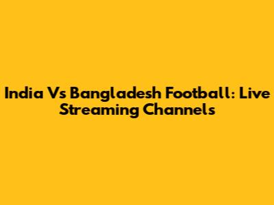 India Vs Bangladesh Football: Live Streaming Channels