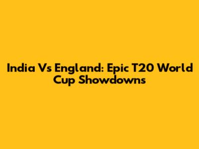 India Vs England: Epic T20 World Cup Showdowns