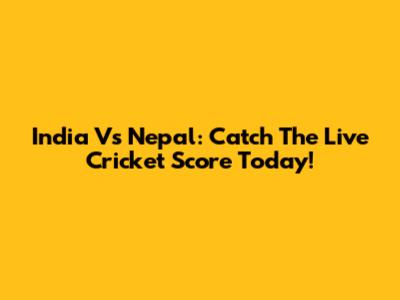 India Vs Nepal: Catch The Live Cricket Score Today!