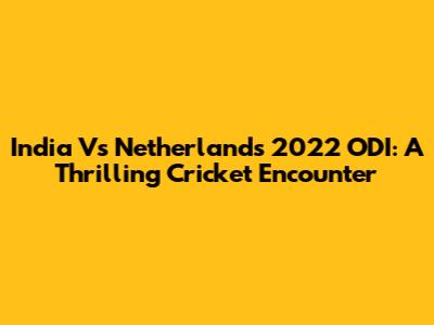India Vs Netherlands 2022 ODI: A Thrilling Cricket Encounter