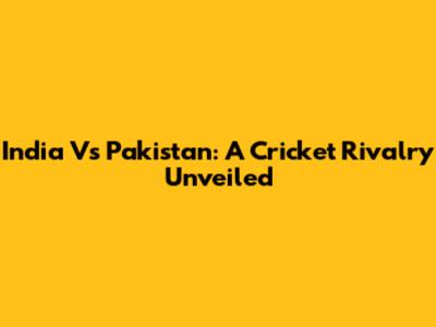India Vs Pakistan: A Cricket Rivalry Unveiled