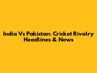 India Vs Pakistan: Cricket Rivalry Headlines & News