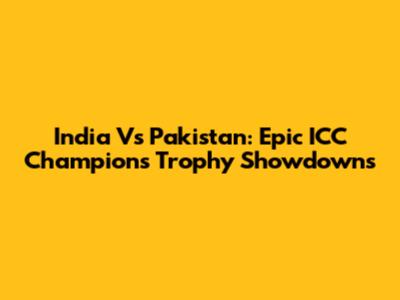 India Vs Pakistan: Epic ICC Champions Trophy Showdowns