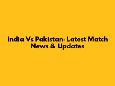 India Vs Pakistan: Latest Match News & Updates