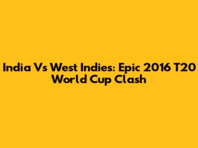 India Vs West Indies: Epic 2016 T20 World Cup Clash