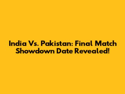 India Vs. Pakistan: Final Match Showdown Date Revealed!
