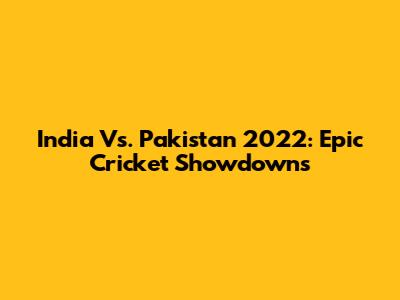 India Vs. Pakistan 2022: Epic Cricket Showdowns