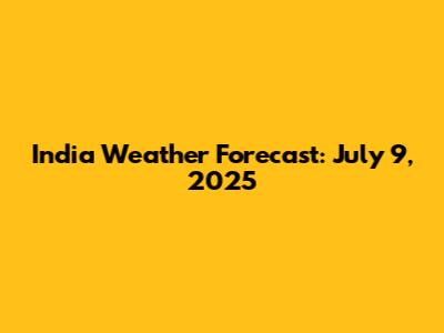 India Weather Forecast: July 9, 2025
