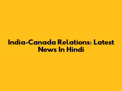 India-Canada Relations: Latest News In Hindi