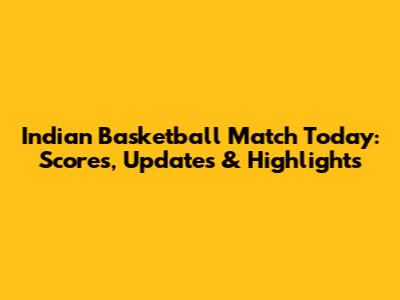 Indian Basketball Match Today: Scores, Updates & Highlights