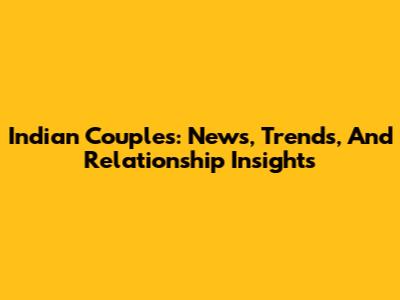 Indian Couples: News, Trends, And Relationship Insights
