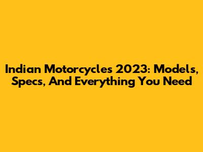 Indian Motorcycles 2023: Models, Specs, And Everything You Need