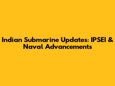 Indian Submarine Updates: IPSEI & Naval Advancements