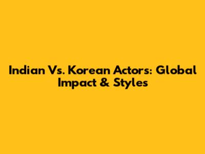 Indian Vs. Korean Actors: Global Impact & Styles