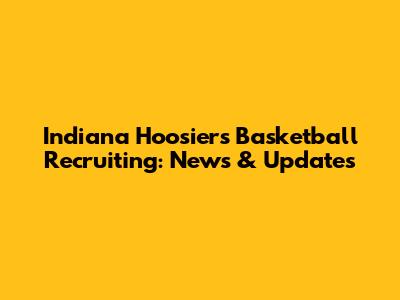 Indiana Hoosiers Basketball Recruiting: News & Updates