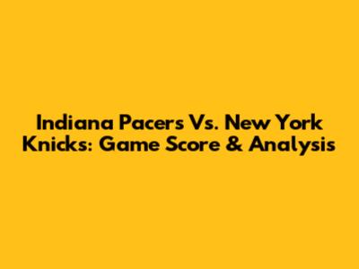 Indiana Pacers Vs. New York Knicks: Game Score & Analysis