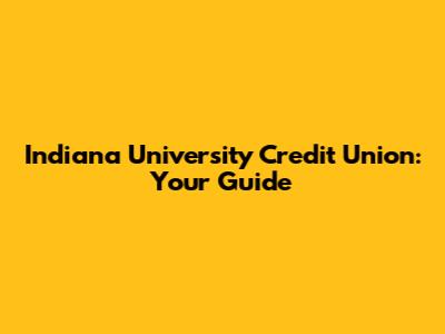 Indiana University Credit Union: Your Guide