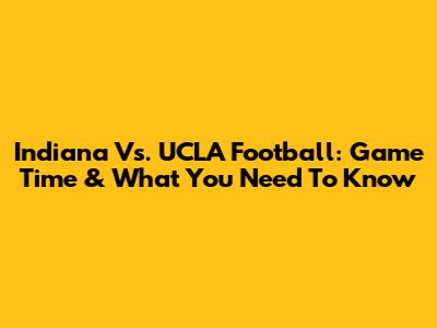 Indiana Vs. UCLA Football: Game Time & What You Need To Know