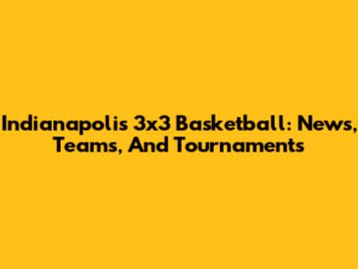 Indianapolis 3x3 Basketball: News, Teams, And Tournaments
