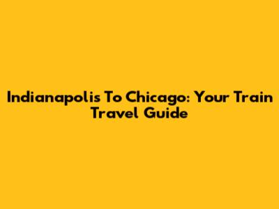 Indianapolis To Chicago: Your Train Travel Guide