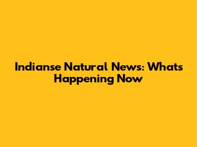 Indianse Natural News: What's Happening Now