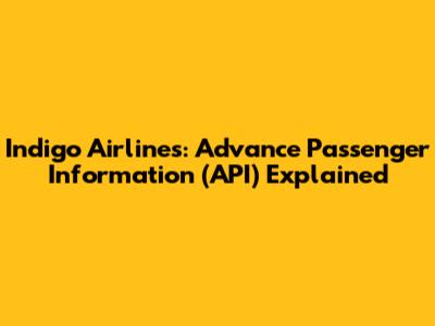 Indigo Airlines: Advance Passenger Information (API) Explained