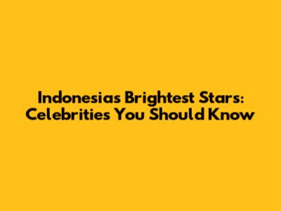 Indonesia's Brightest Stars: Celebrities You Should Know