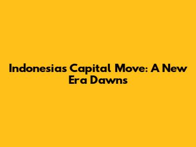 Indonesia's Capital Move: A New Era Dawns