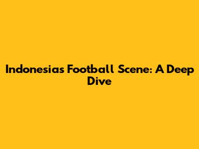 Indonesia's Football Scene: A Deep Dive