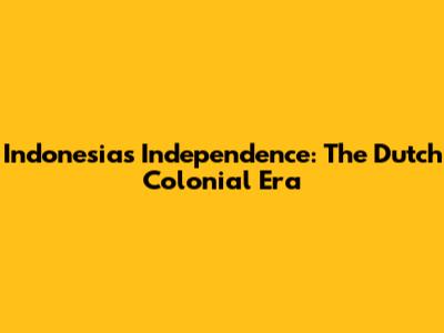 Indonesia's Independence: The Dutch Colonial Era