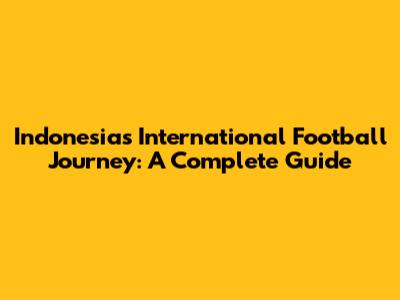 Indonesia's International Football Journey: A Complete Guide