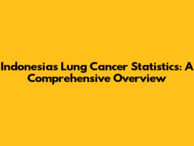 Indonesia's Lung Cancer Statistics: A Comprehensive Overview