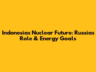 Indonesia's Nuclear Future: Russia's Role & Energy Goals